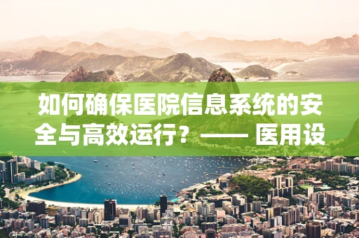 如何确保医院信息系统的安全与高效运行？—— 医用设备维护者的视角