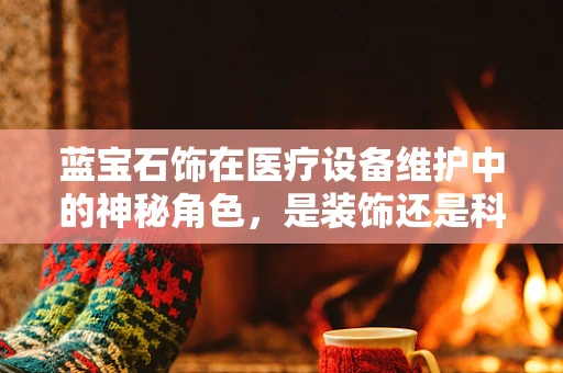 蓝宝石饰在医疗设备维护中的神秘角色，是装饰还是科技助力？