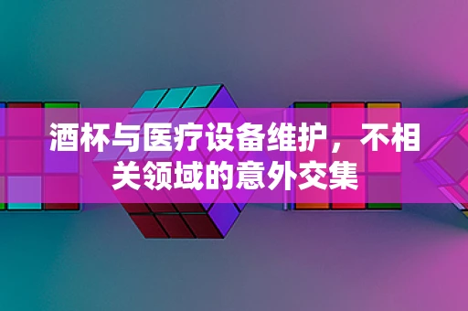 酒杯与医疗设备维护，不相关领域的意外交集