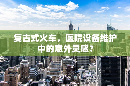 复古式火车，医院设备维护中的意外灵感？