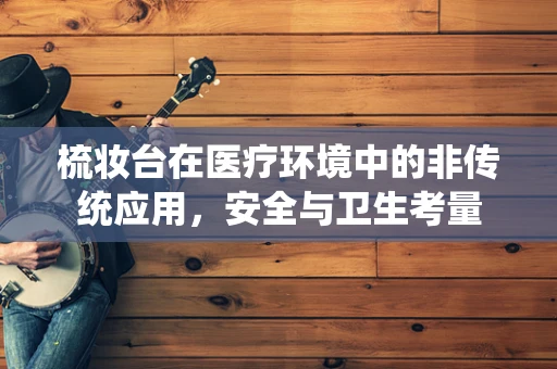 梳妆台在医疗环境中的非传统应用，安全与卫生考量
