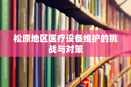 松原地区医疗设备维护的挑战与对策