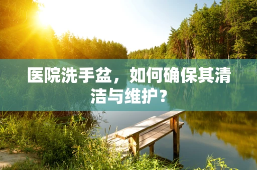 医院洗手盆，如何确保其清洁与维护？