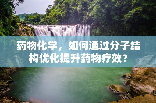 药物化学，如何通过分子结构优化提升药物疗效？
