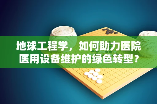 地球工程学，如何助力医院医用设备维护的绿色转型？