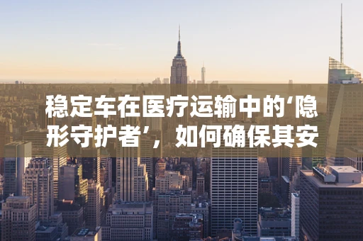 稳定车在医疗运输中的‘隐形守护者’，如何确保其安全稳定运行？