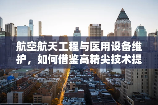 航空航天工程与医用设备维护，如何借鉴高精尖技术提升医疗设备？