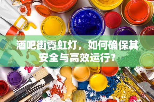 酒吧街霓虹灯，如何确保其安全与高效运行？
