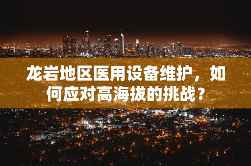 龙岩地区医用设备维护，如何应对高海拔的挑战？
