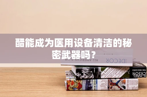 醋能成为医用设备清洁的秘密武器吗？