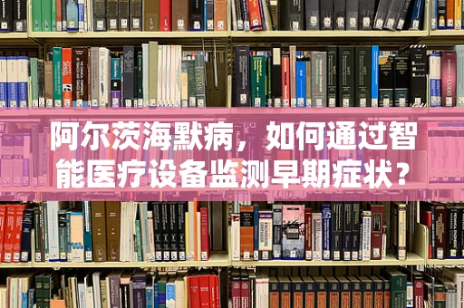 阿尔茨海默病，如何通过智能医疗设备监测早期症状？