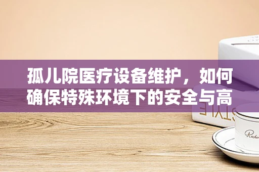 孤儿院医疗设备维护，如何确保特殊环境下的安全与高效？