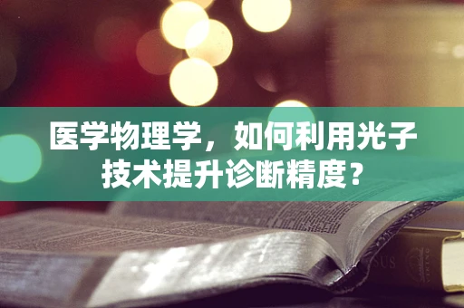 医学物理学，如何利用光子技术提升诊断精度？