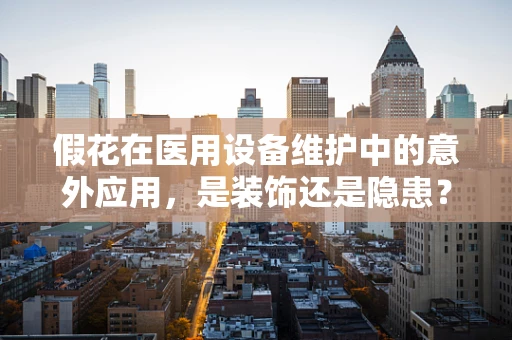 假花在医用设备维护中的意外应用，是装饰还是隐患？