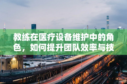 教练在医疗设备维护中的角色，如何提升团队效率与技能？