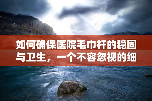 如何确保医院毛巾杆的稳固与卫生，一个不容忽视的细节？