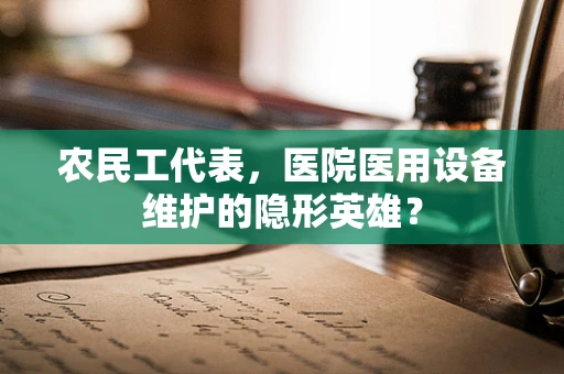 农民工代表，医院医用设备维护的隐形英雄？