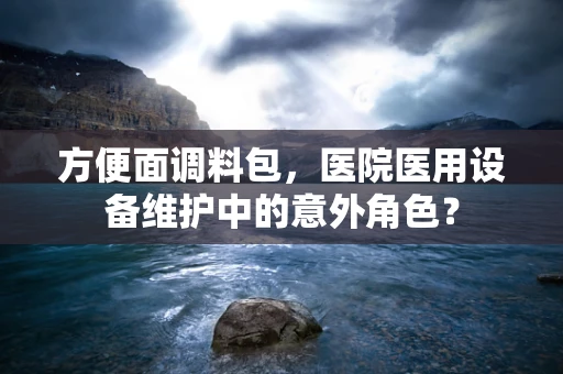 方便面调料包，医院医用设备维护中的意外角色？