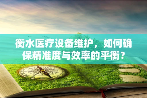 衡水医疗设备维护，如何确保精准度与效率的平衡？