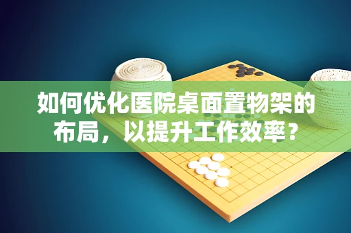 如何优化医院桌面置物架的布局，以提升工作效率？