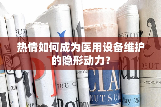 热情如何成为医用设备维护的隐形动力？
