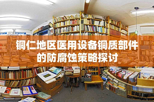 铜仁地区医用设备铜质部件的防腐蚀策略探讨