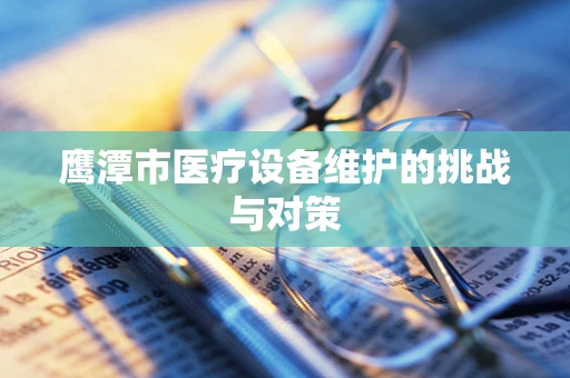 鹰潭市医疗设备维护的挑战与对策