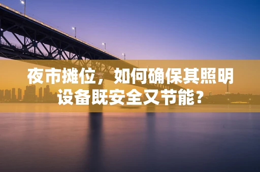 夜市摊位，如何确保其照明设备既安全又节能？