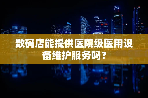 数码店能提供医院级医用设备维护服务吗？