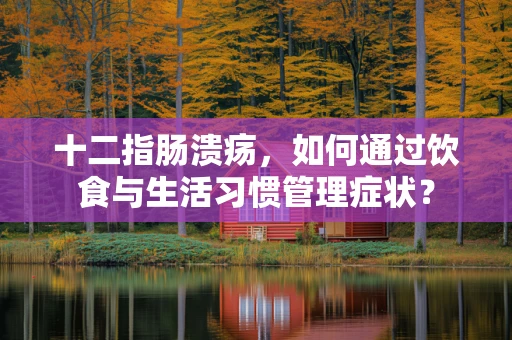十二指肠溃疡，如何通过饮食与生活习惯管理症状？