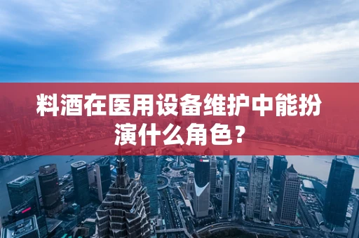 料酒在医用设备维护中能扮演什么角色？