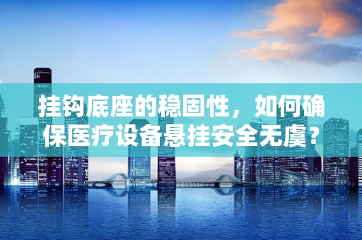 挂钩底座的稳固性，如何确保医疗设备悬挂安全无虞？