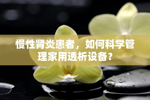 慢性肾炎患者，如何科学管理家用透析设备？