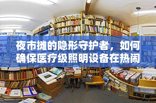 夜市摊的隐形守护者，如何确保医疗级照明设备在热闹氛围中的安全运行？