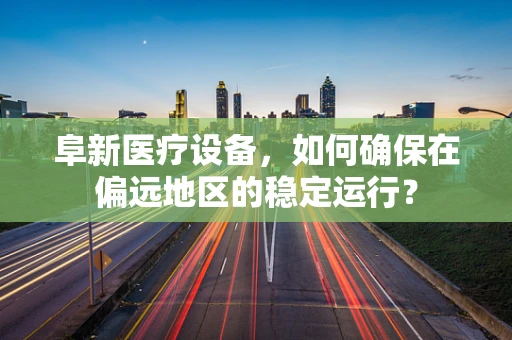 阜新医疗设备，如何确保在偏远地区的稳定运行？