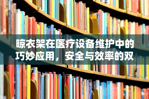 晾衣架在医疗设备维护中的巧妙应用，安全与效率的双重考量