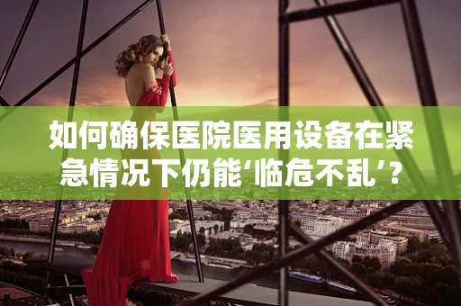 如何确保医院医用设备在紧急情况下仍能‘临危不乱’？