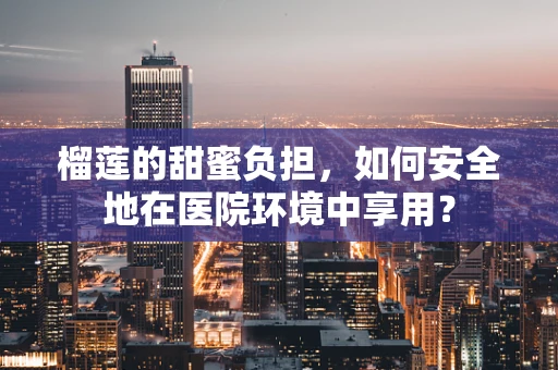 榴莲的甜蜜负担，如何安全地在医院环境中享用？