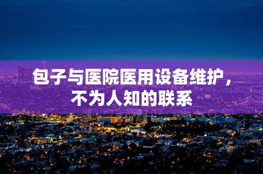 包子与医院医用设备维护，不为人知的联系