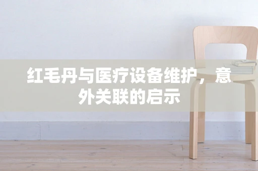 红毛丹与医疗设备维护，意外关联的启示