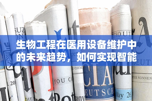 生物工程在医用设备维护中的未来趋势，如何实现智能化与个性化？