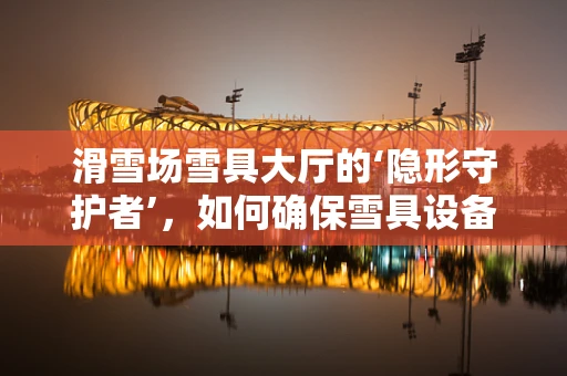 滑雪场雪具大厅的‘隐形守护者’，如何确保雪具设备‘零故障’运行？