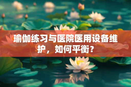 瑜伽练习与医院医用设备维护，如何平衡？