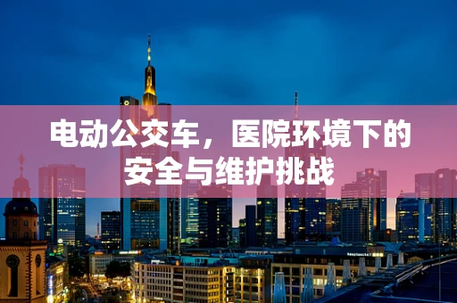 电动公交车，医院环境下的安全与维护挑战