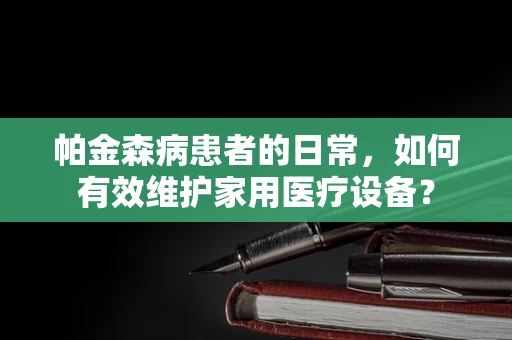 帕金森病患者的日常，如何有效维护家用医疗设备？
