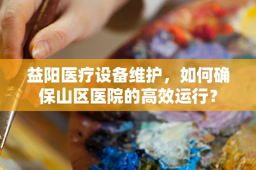 益阳医疗设备维护，如何确保山区医院的高效运行？