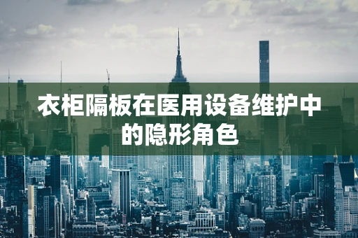 衣柜隔板在医用设备维护中的隐形角色
