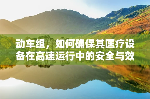 动车组，如何确保其医疗设备在高速运行中的安全与效率？