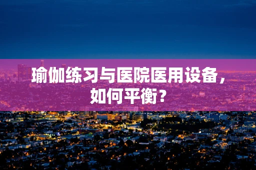 瑜伽练习与医院医用设备，如何平衡？