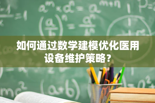 如何通过数学建模优化医用设备维护策略？